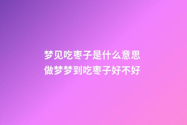 梦见吃枣子是什么意思 做梦梦到吃枣子好不好